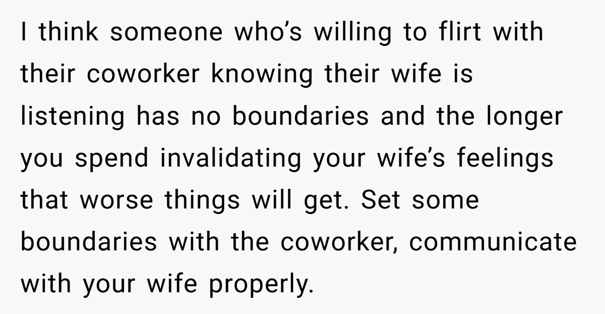 I think someone who’s willing to flirt with their coworker knowing their wife is listening has no boundaries and the longer you spend invalidating your wife’s feelings that worse things...