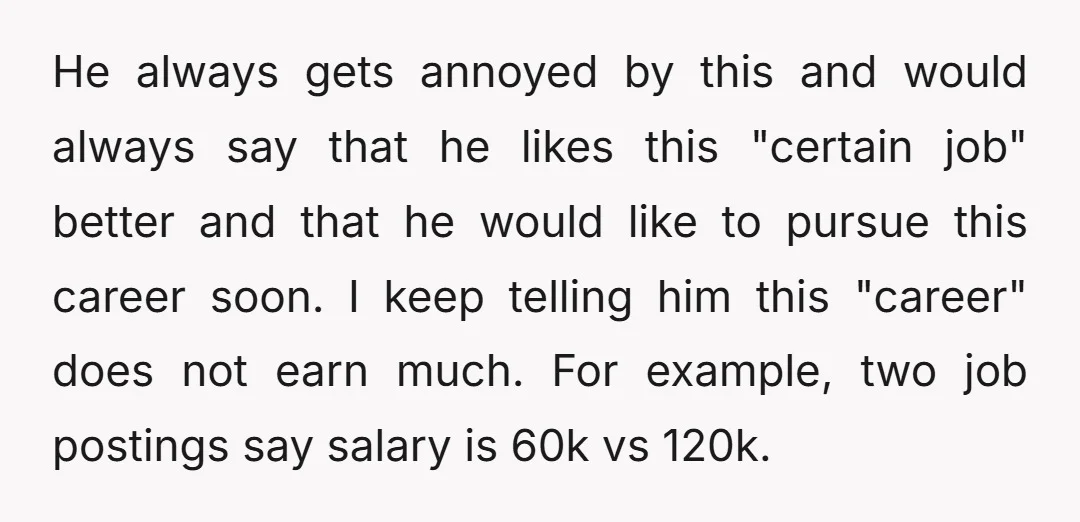He always gets annoyed by this and would always say that he likes this "certain job" better and that he would like to pursue this career soon. I keep telling...