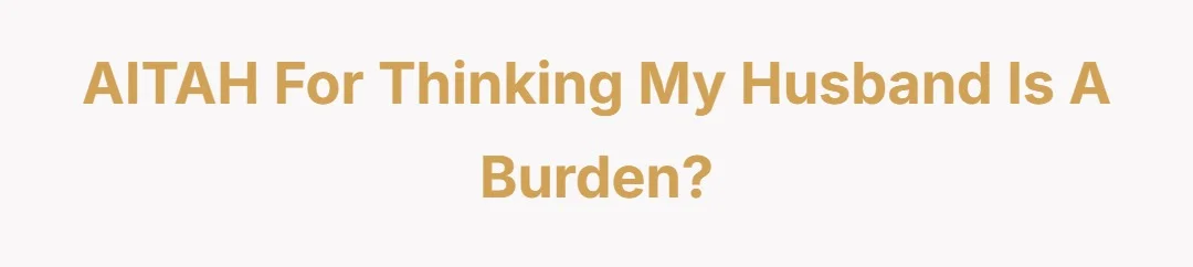 AITAH FOR THINKING MY HUSBAND IS A BURDEN?