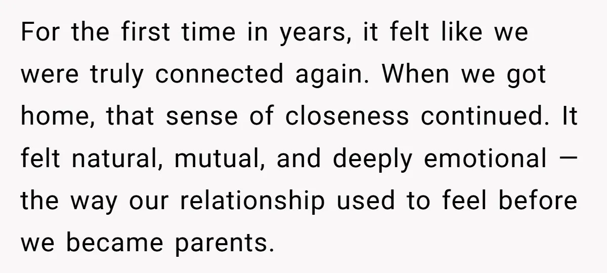 For the first time in years, it felt like we were truly connected again. When we got home, that sense of closeness continued. It felt natural, mutual, and deeply emotional...