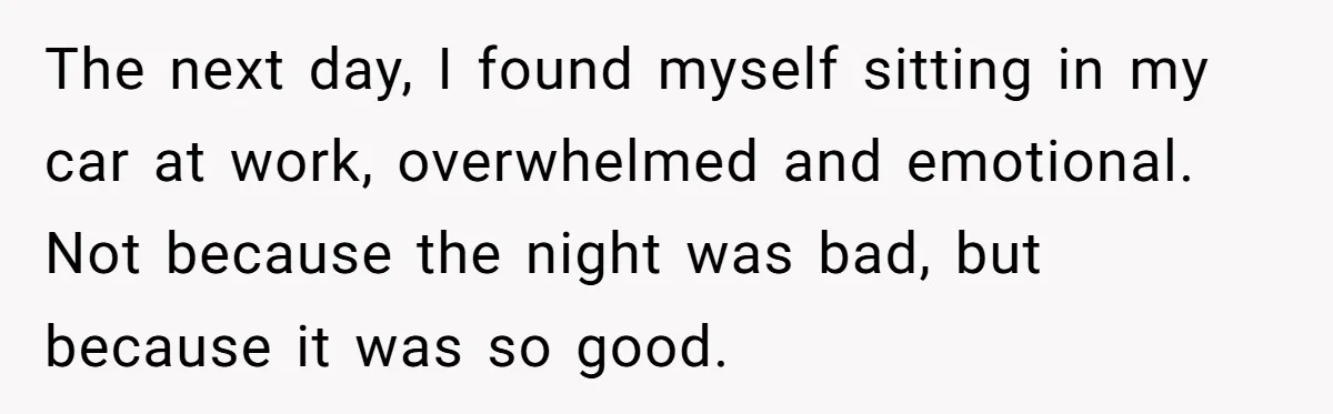 The next day, I found myself sitting in my car at work, overwhelmed and emotional. Not because the night was bad, but because it was so good.