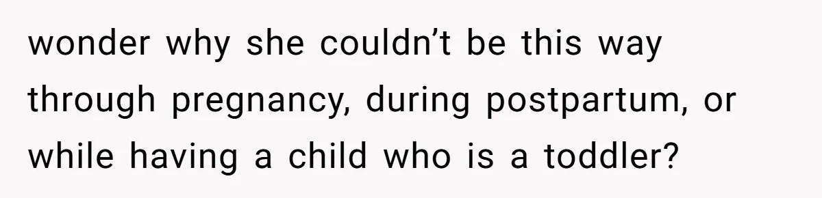 wonder why she couldn’t be this way through pregnancy, during postpartum, or while having a child who is a toddler?