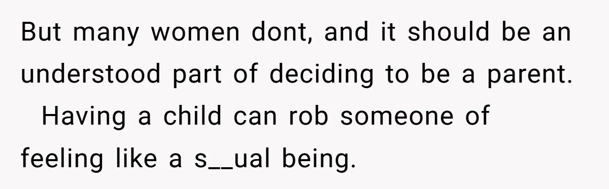 But many women dont, and it should be an understood part of deciding to be a parent. Having a child can rob someone of feeling like a s__ual being.