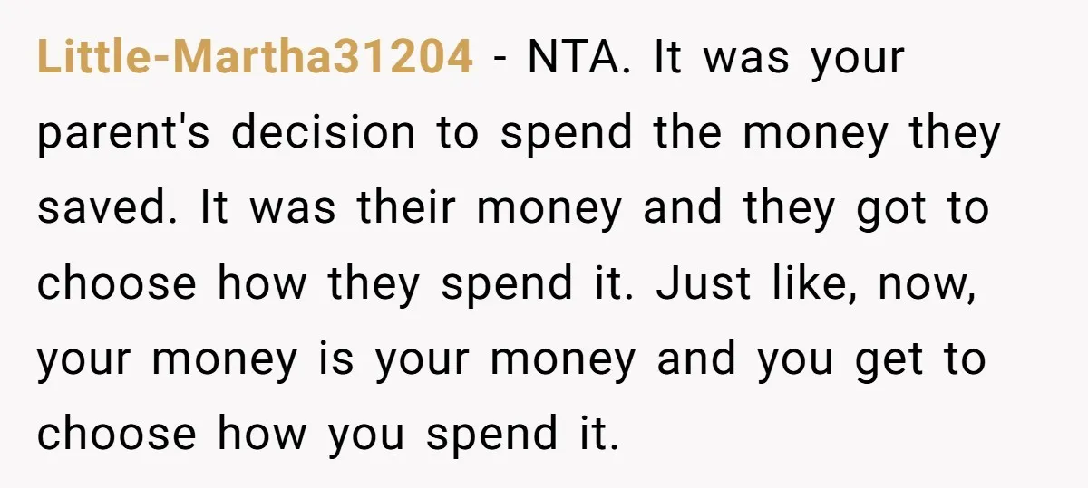 Little-Martha31204 − NTA. It was your parent's decision to spend the money they saved. It was their money and they got to choose how they spend it. Just like, now,...