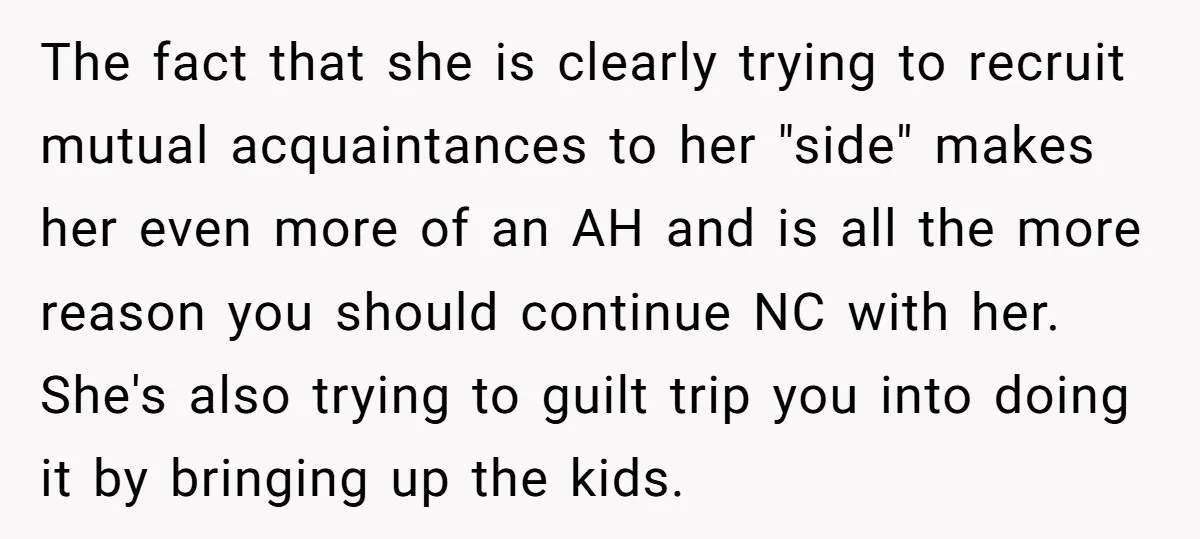 The fact that she is clearly trying to recruit mutual acquaintances to her "side" makes her even more of an AH and is all the more reason you should continue...