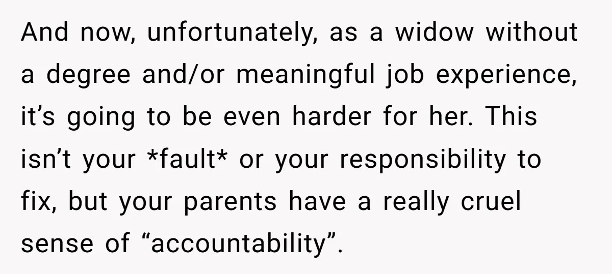 And now, unfortunately, as a widow without a degree and/or meaningful job experience, it’s going to be even harder for her. This isn’t your *fault* or your responsibility to fix,...