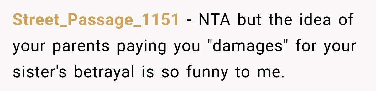 Street_Passage_1151 − NTA but the idea of your parents paying you "damages" for your sister's betrayal is so funny to me.