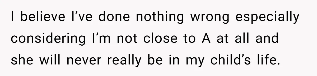 I believe I’ve done nothing wrong especially considering I’m not close to A at all and she will never really be in my child’s life.