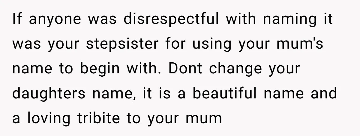 If anyone was disrespectful with naming it was your stepsister for using your mum's name to begin with. Dont change your daughters name, it is a beautiful name and a...