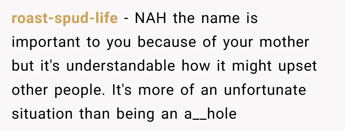 roast-spud-life − NAH the name is important to you because of your mother but it's understandable how it might upset other people. It's more of an unfortunate situation than being...