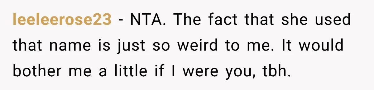leeleerose23 − NTA. The fact that she used that name is just so weird to me. It would bother me a little if I were you, tbh.