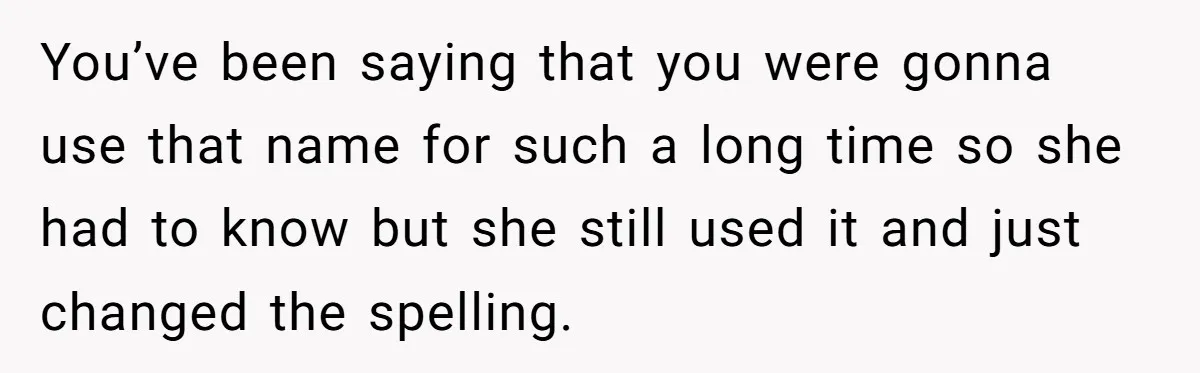 You’ve been saying that you were gonna use that name for such a long time so she had to know but she still used it and just changed the spelling.