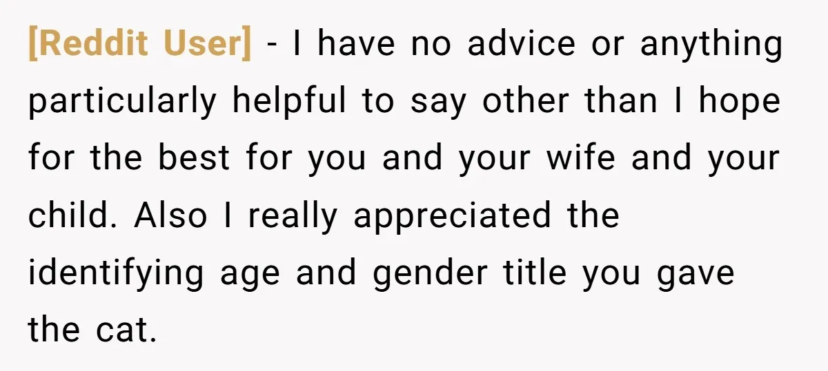 [Reddit User] − I have no advice or anything particularly helpful to say other than I hope for the best for you and your wife and your child. Also I...
