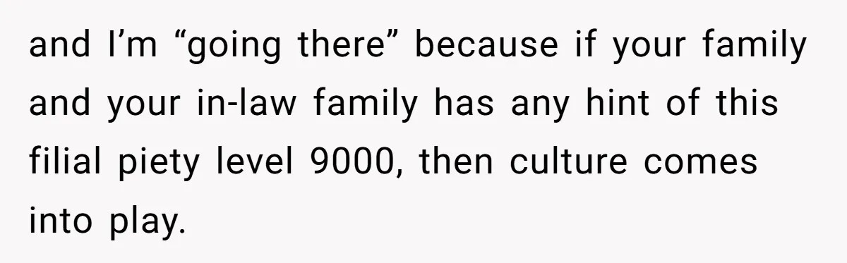 and I’m “going there” because if your family and your in-law family has any hint of this filial piety level 9000, then culture comes into play.