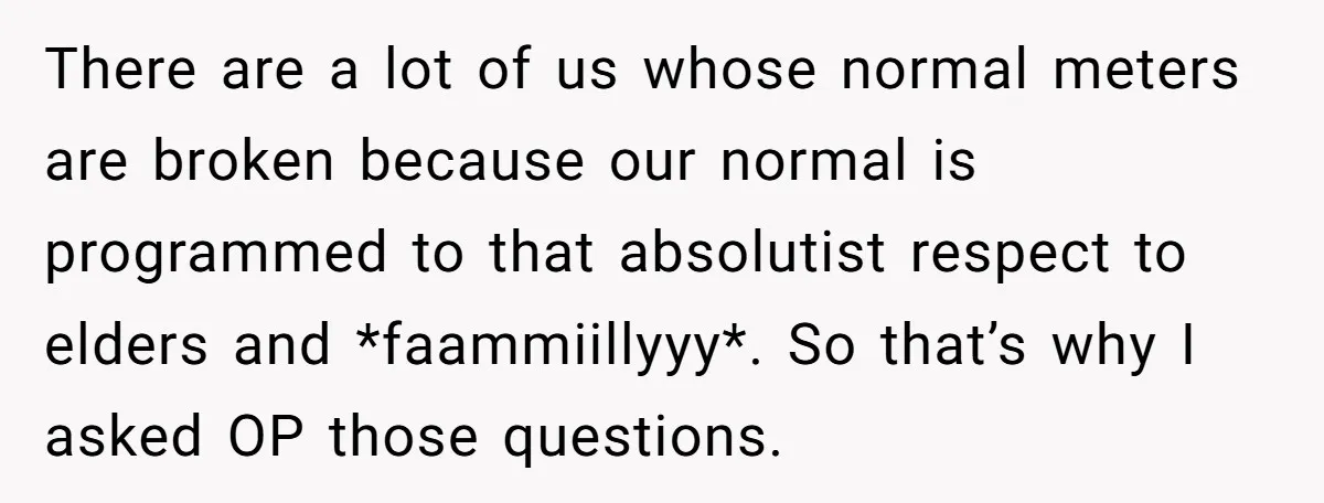 There are a lot of us whose normal meters are broken because our normal is programmed to that absolutist respect to elders and *faammiillyyy*. So that’s why I asked OP...