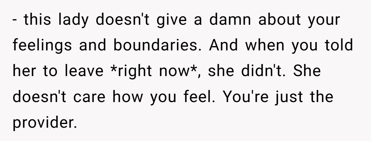 - this lady doesn't give a damn about your feelings and boundaries. And when you told her to leave *right now*, she didn't. She doesn't care how you feel. You're...