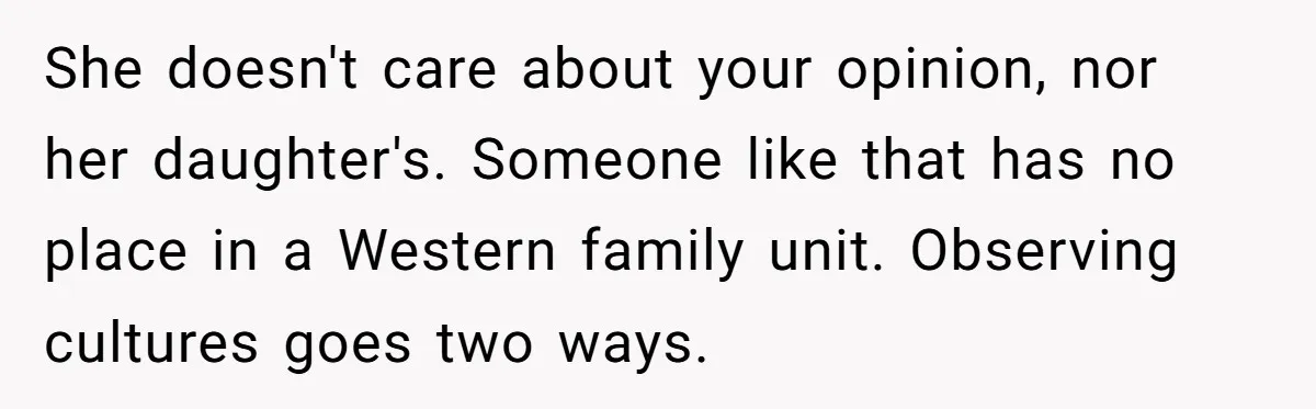 She doesn't care about your opinion, nor her daughter's. Someone like that has no place in a Western family unit. Observing cultures goes two ways.
