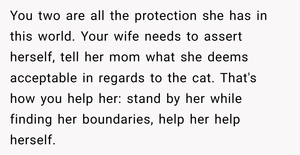 You two are all the protection she has in this world. Your wife needs to assert herself, tell her mom what she deems acceptable in regards to the cat. That's...