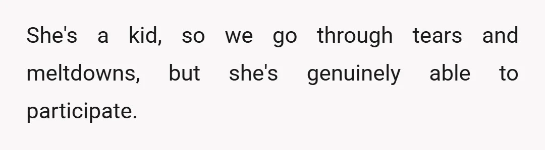 She's a kid, so we go through tears and meltdowns, but she's genuinely able to participate.