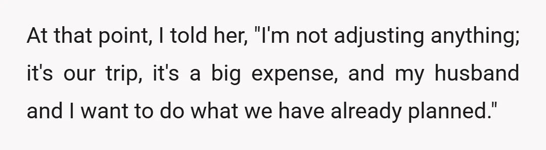 At that point, I told her, "I'm not adjusting anything; it's our trip, it's a big expense, and my husband and I want to do what we have already planned."