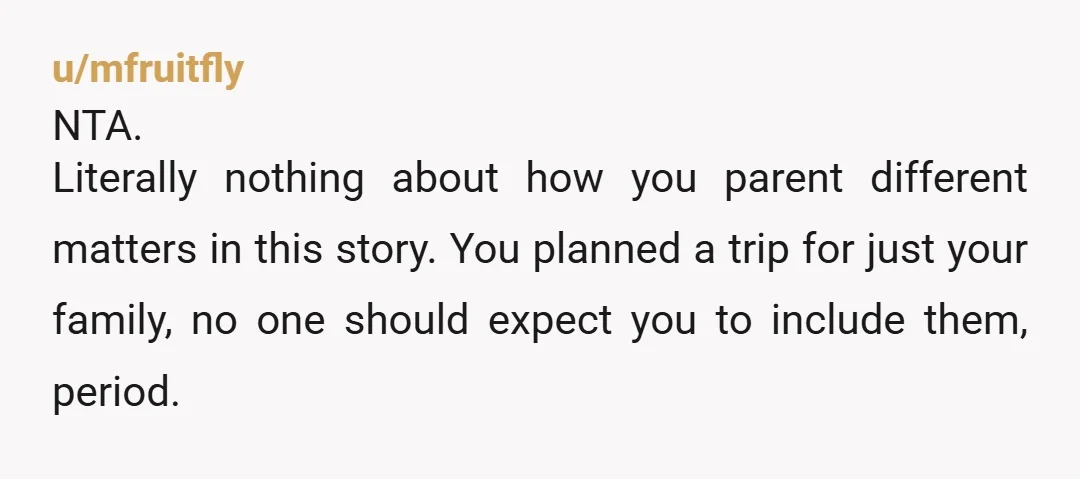 u/Careless-Ad-6328 NTA. Your friend basically wants to be able to dictate to you how your own vacation goes to accommodate her and her child... when they weren't invited anyway. The...