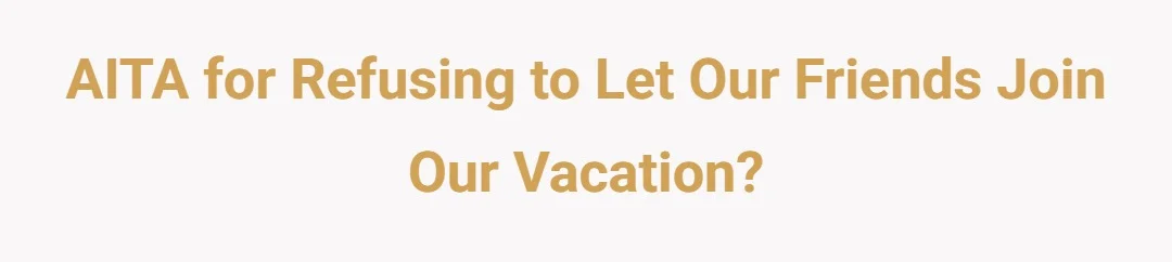 AITA for refusing to let our friends join our vacation?