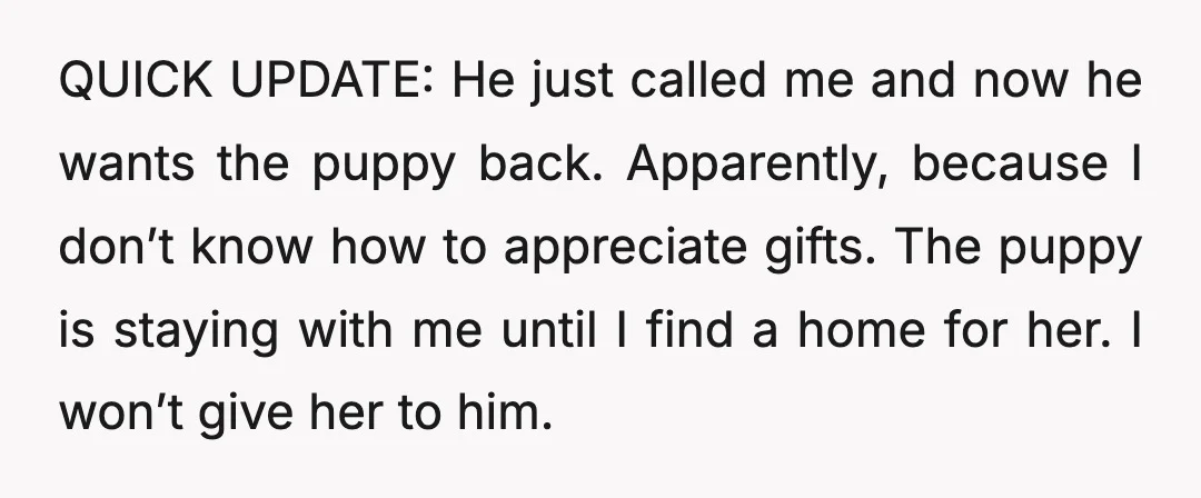 QUICK UPDATE: He just called me and now he wants the puppy back. Apparently, because I don’t know how to appreciate gifts. The puppy is staying with me until I...