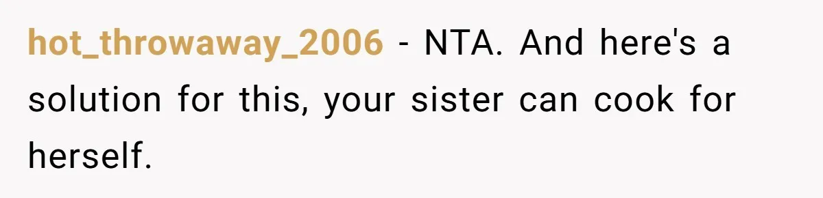 hot_throwaway_2006 − NTA. And here's a solution for this, your sister can cook for herself.