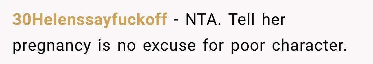 30Helenssayfuckoff − NTA. Tell her pregnancy is no excuse for poor character.