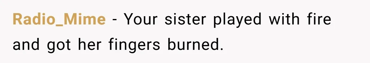 Radio_Mime - Your sister played with fire and got her fingers burned.