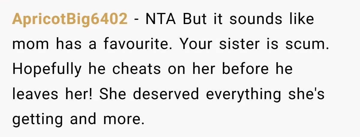 ApricotBig6402 - NTA But it sounds like mom has a favourite. Your sister is scum. Hopefully he cheats on her before he leaves her! She deserved everything she's getting and...