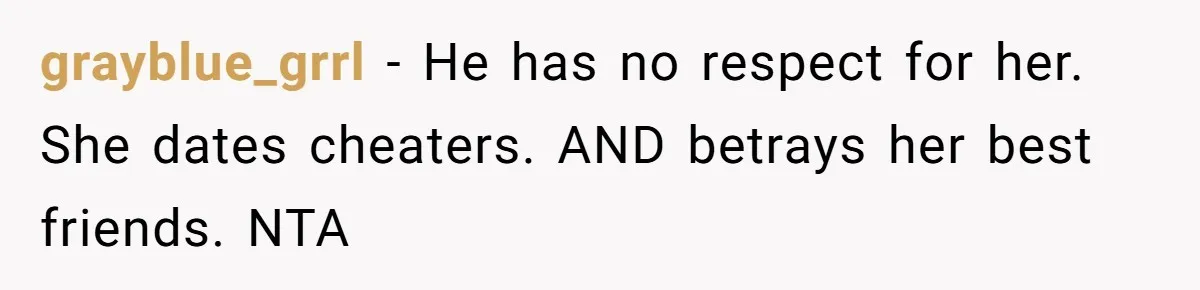 grayblue_grrl - He has no respect for her. She dates cheaters. AND betrays her best friends. NTA