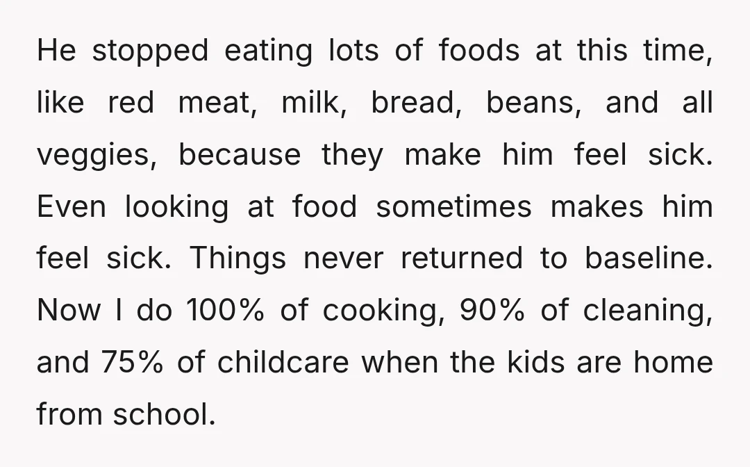 He stopped eating lots of foods at this time, like red meat, milk, bread, beans, and all veggies, because they make him feel sick. Even looking at food sometimes makes...