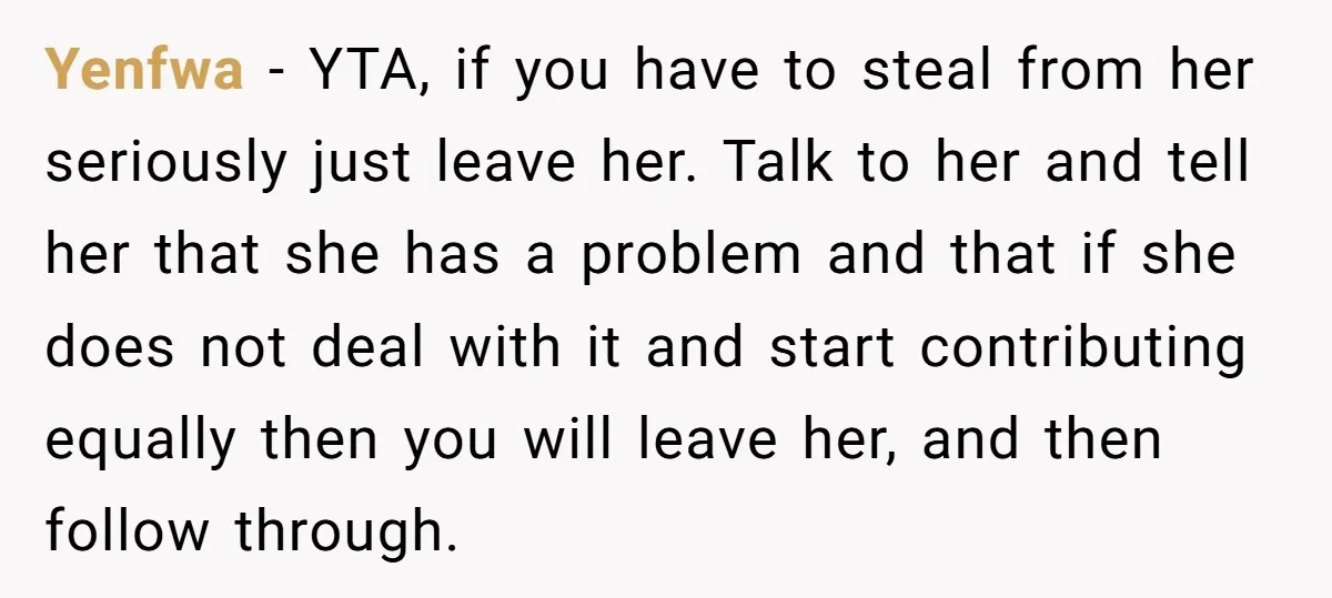 Yenfwa - YTA, if you have to steal from her seriously just leave her. Talk to her and tell her that she has a problem and that if she does...