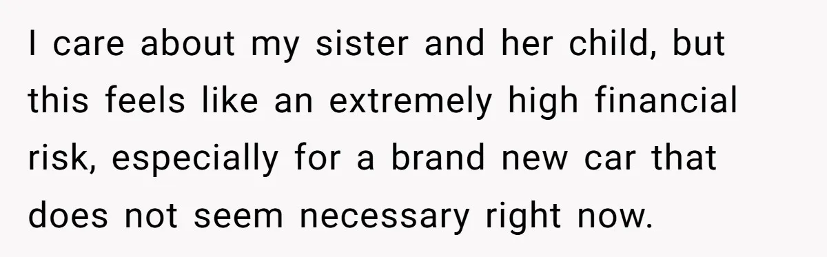 I care about my sister and her child, but this feels like an extremely high financial risk, especially for a brand new car that does not seem necessary right now.