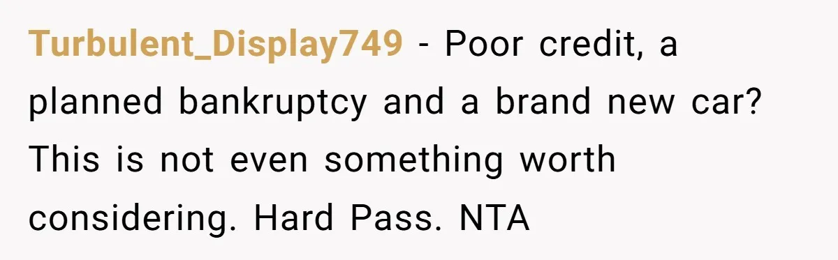 Turbulent_Display749 − Poor credit, a planned bankruptcy and a brand new car? This is not even something worth considering. Hard Pass. NTA