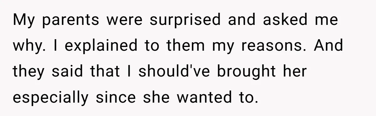 My parents were surprised and asked me why. I explained to them my reasons. And they said that I should've brought her especially since she wanted to.