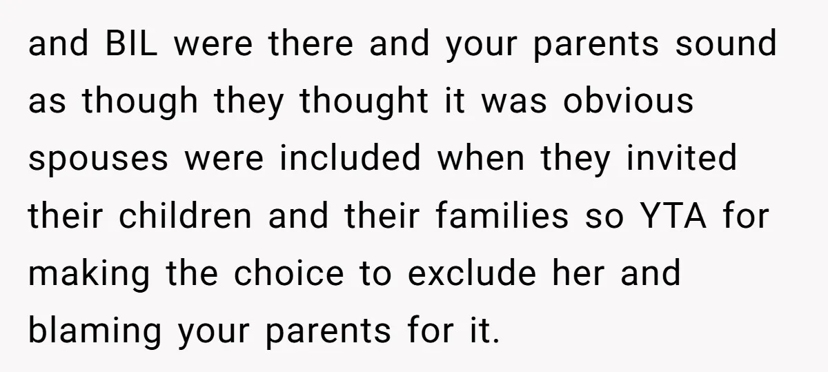 and BIL were there and your parents sound as though they thought it was obvious spouses were included when they invited their children and their families so YTA for making...