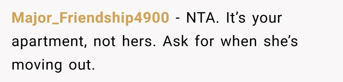 Major_Friendship4900 − NTA. It’s your apartment, not hers. Ask for when she’s moving out.