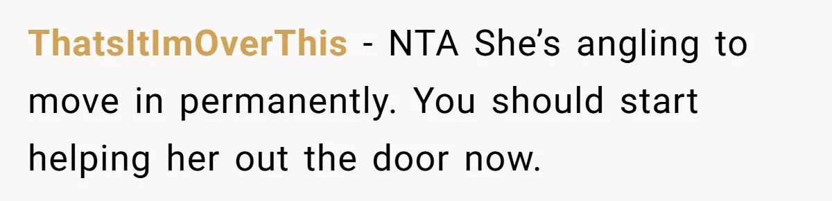 ThatsItImOverThis − NTA She’s angling to move in permanently. You should start helping her out the door now.