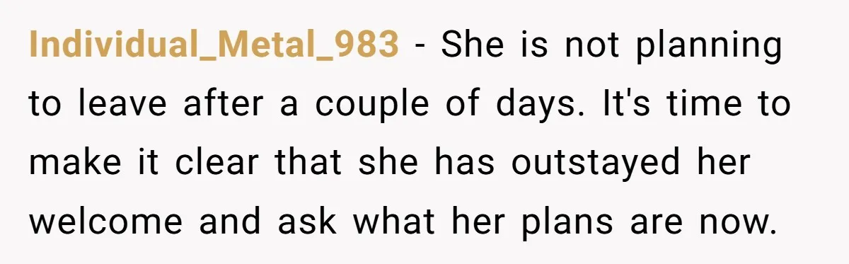 Individual_Metal_983 − She is not planning to leave after a couple of days. It's time to make it clear that she has outstayed her welcome and ask what her plans...