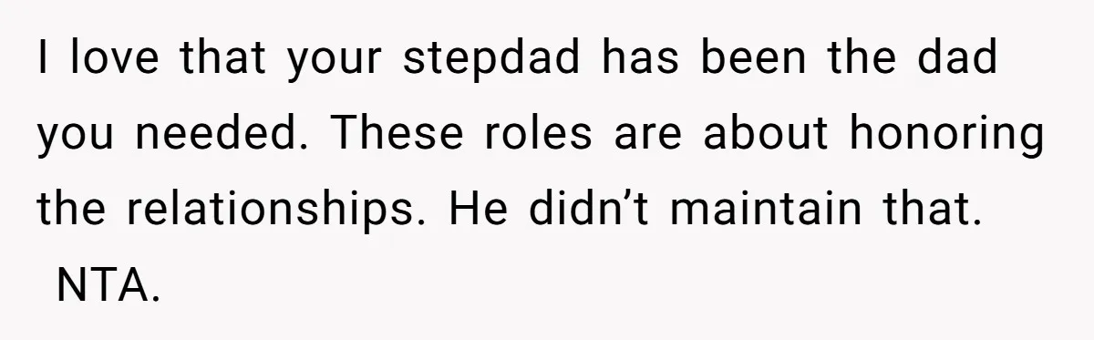 I love that your stepdad has been the dad you needed. These roles are about honoring the relationships. He didn’t maintain that. NTA.