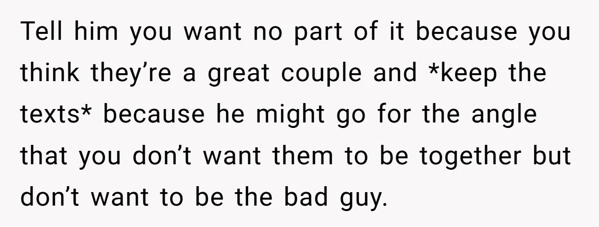 Tell him you want no part of it because you think they’re a great couple and *keep the texts* because he might go for the angle that you don’t want...