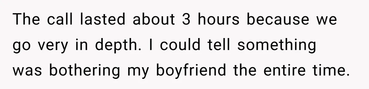 The call lasted about 3 hours because we go very in depth. I could tell something was bothering my boyfriend the entire time.