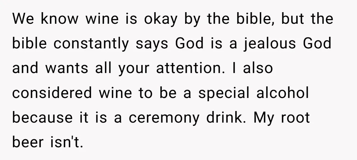 We know wine is okay by the bible, but the bible constantly says God is a jealous God and wants all your attention. I also considered wine to be a...