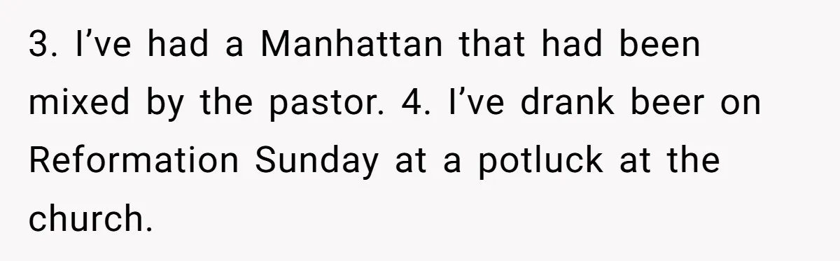 3. I’ve had a Manhattan that had been mixed by the pastor. 4. I’ve drank beer on Reformation Sunday at a potluck at the church.