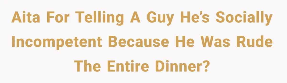 AITA for telling a guy he’s socially incompetent because he was rude the entire dinner?