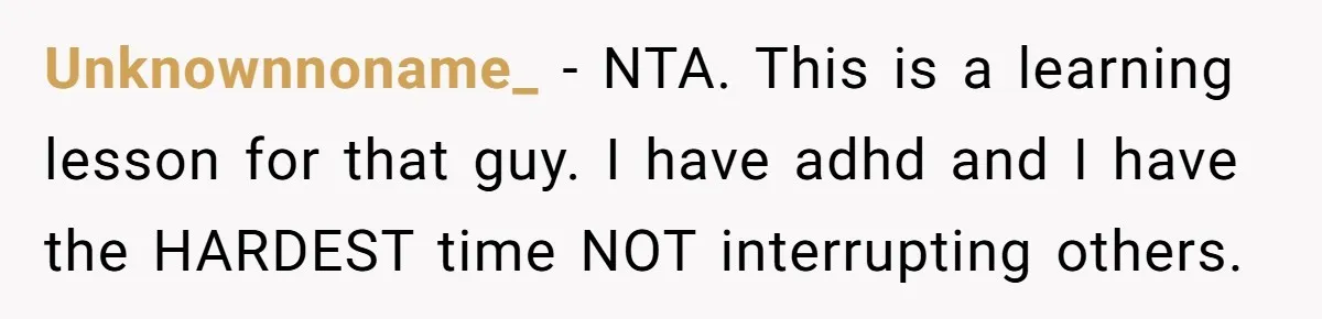 Unknownnoname_ − NTA. This is a learning lesson for that guy. I have adhd and I have the HARDEST time NOT interrupting others.