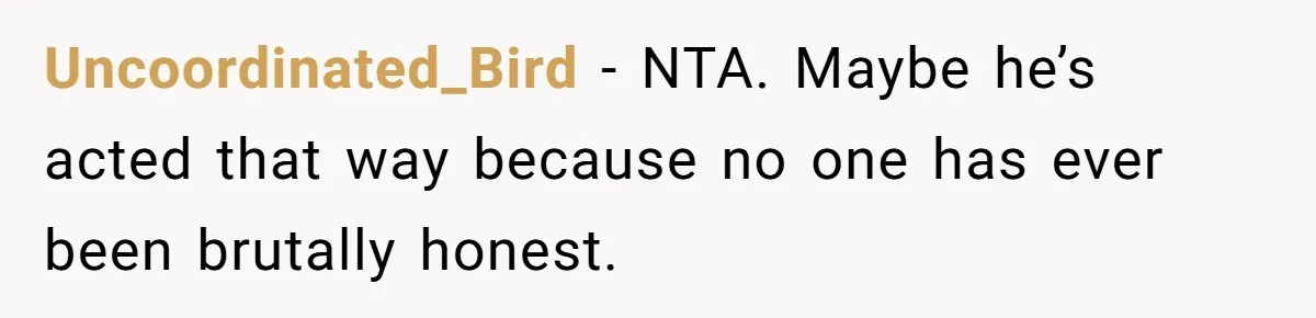 Uncoordinated_Bird − NTA. Maybe he’s acted that way because no one has ever been brutally honest.