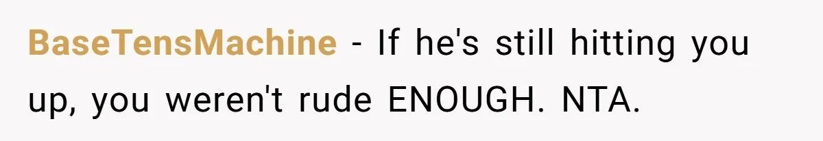 BaseTensMachine − If he's still hitting you up, you weren't rude ENOUGH. NTA.
